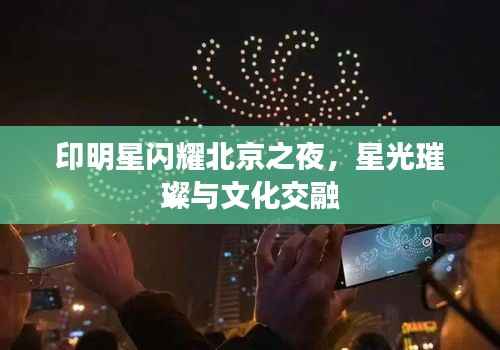 印明星闪耀北京之夜,星光璀璨与文化交融