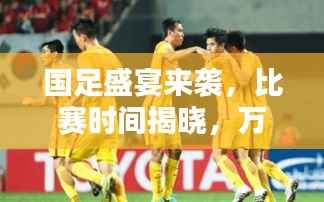 国足盛宴来袭,比赛时间揭晓,万众瞩目之战!