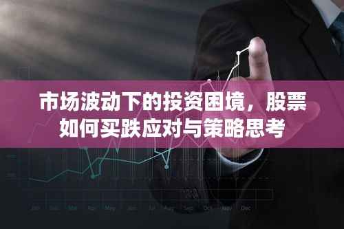市场波动下的投资困境,股票如何买跌应对与策略思考