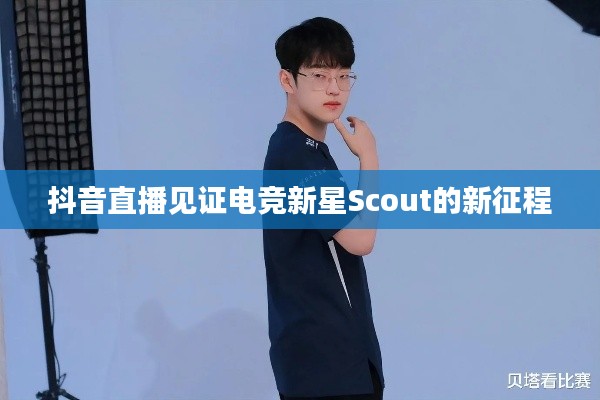 抖音直播见证电竞新星Scout的新征程