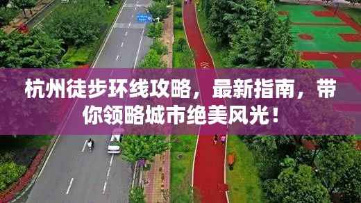 杭州徒步环线攻略,最新指南,带你领略城市绝美风光!