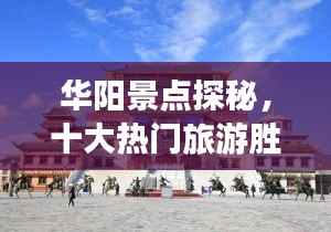 华阳景点探秘,十大热门旅游胜地榜单揭晓!