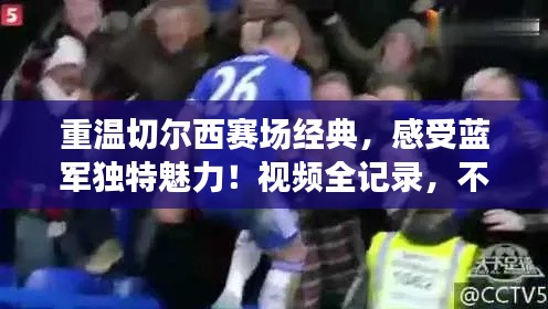 重温切尔西赛场经典,感受蓝军独特魅力!视频全记录,不容错过!