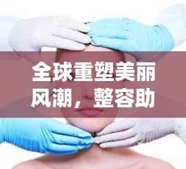 全球重塑美丽风潮,整容助力自信新时代