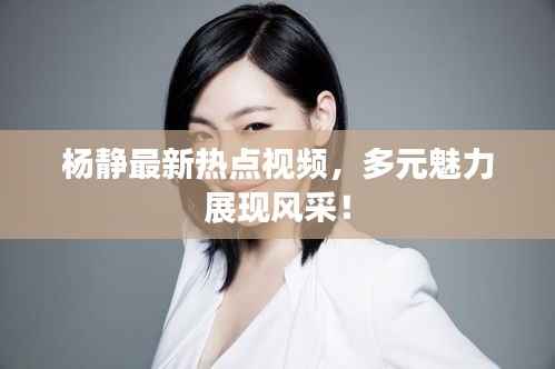 杨静最新热点视频，多元魅力展现风采！