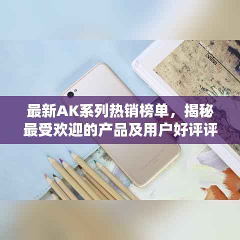 最新AK系列热销榜单,揭秘最受欢迎的产品及用户好评评价