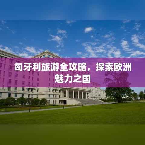 匈牙利旅游全攻略,探索欧洲魅力之国