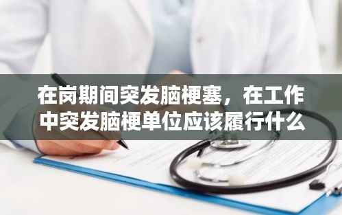 在岗期间突发脑梗塞,在工作中突发脑梗单位应该履行什么义务