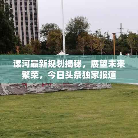 漯河最新规划揭秘,展望未来繁荣,今日头条独家报道