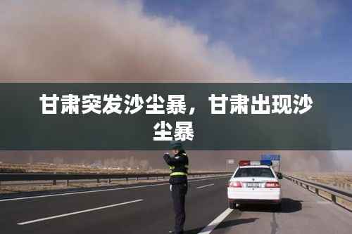 甘肃突发沙尘暴,甘肃出现沙尘暴