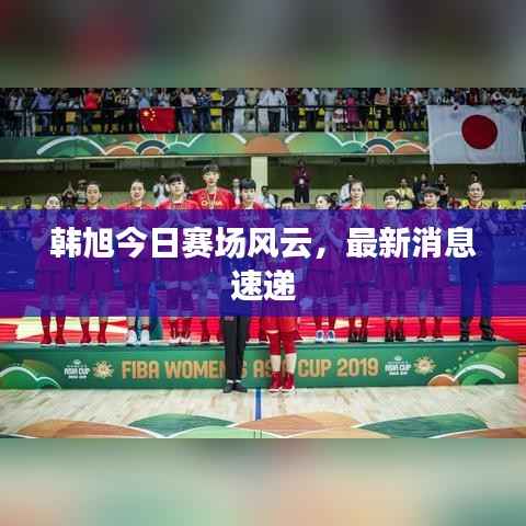 韩旭今日赛场风云，最新消息速递