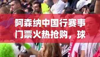 阿森纳中国行赛事门票火热抢购,球迷狂欢盛宴开启!